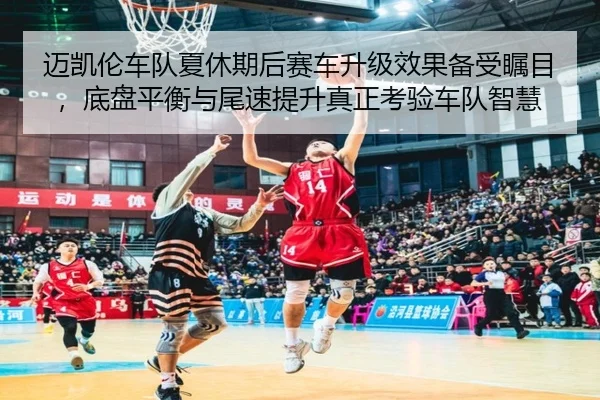 迈凯伦车队夏休期后赛车升级效果备受瞩目，底盘平衡与尾速提升真正考验车队智慧